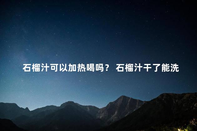 石榴汁可以加热喝吗？ 石榴汁干了能洗掉吗